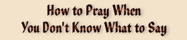 How to Pray When You Don't Know What to Say