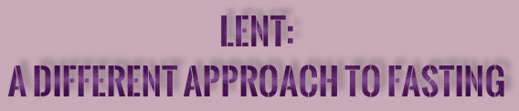 Lent: A Different Approach to Fasting