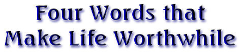 "Four Words that Make Life Worthwhile"  Jim Rohn
