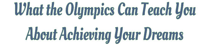 What the Olympics Can Teach You About Achieving Your Dreams