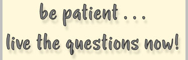 be patient - live the questions now